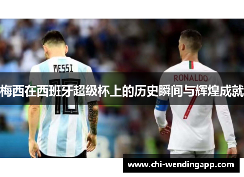 梅西在西班牙超级杯上的历史瞬间与辉煌成就 梅西在西班牙超级杯上的历史瞬间与辉煌成就