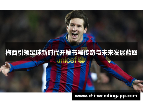 梅西引领足球新时代开篇书写传奇与未来发展蓝图 梅西引领足球新时代开篇书写传奇与未来发展蓝图