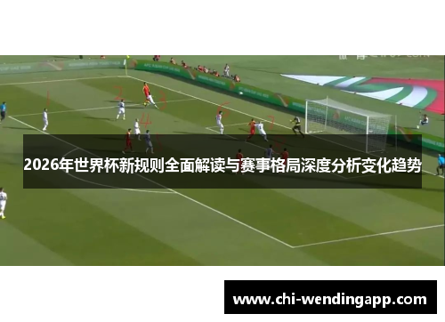 2026年世界杯新规则全面解读与赛事格局深度分析变化趋势 2026年世界杯新规则全面解读与赛事格局深度分析变化趋势