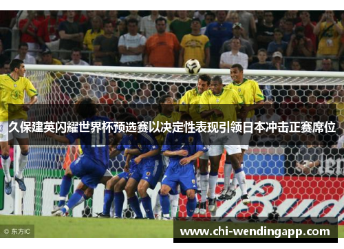 久保建英闪耀世界杯预选赛以决定性表现引领日本冲击正赛席位 久保建英闪耀世界杯预选赛以决定性表现引领日本冲击正赛席位