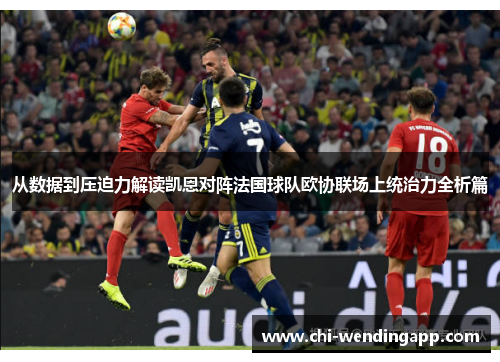 从数据到压迫力解读凯恩对阵法国球队欧协联场上统治力全析篇 从数据到压迫力解读凯恩对阵法国球队欧协联场上统治力全析篇