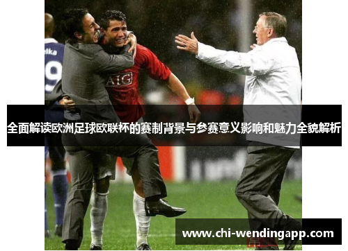 全面解读欧洲足球欧联杯的赛制背景与参赛意义影响和魅力全貌解析 全面解读欧洲足球欧联杯的赛制背景与参赛意义影响和魅力全貌解析