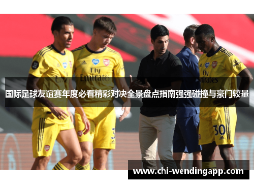 国际足球友谊赛年度必看精彩对决全景盘点指南强强碰撞与豪门较量 国际足球友谊赛年度必看精彩对决全景盘点指南强强碰撞与豪门较量