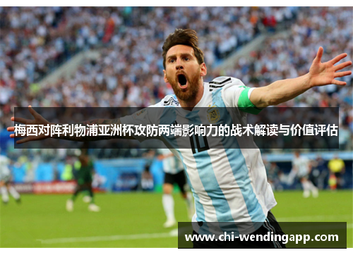 梅西对阵利物浦亚洲杯攻防两端影响力的战术解读与价值评估 梅西对阵利物浦亚洲杯攻防两端影响力的战术解读与价值评估