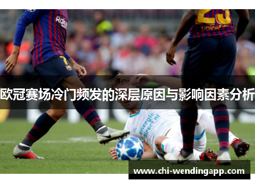 欧冠赛场冷门频发的深层原因与影响因素分析 欧冠赛场冷门频发的深层原因与影响因素分析
