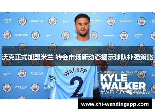 沃克正式加盟米兰 转会市场新动态揭示球队补强策略