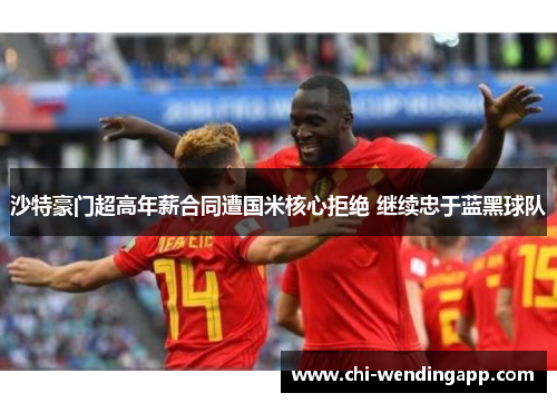 沙特豪门超高年薪合同遭国米核心拒绝 继续忠于蓝黑球队 沙特豪门超高年薪合同遭国米核心拒绝 继续忠于蓝黑球队