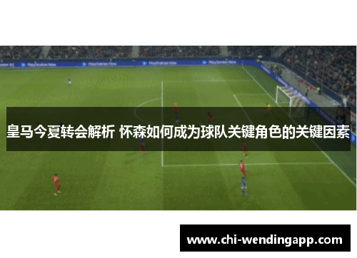 皇马今夏转会解析 怀森如何成为球队关键角色的关键因素
