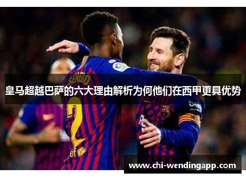 皇马超越巴萨的六大理由解析为何他们在西甲更具优势