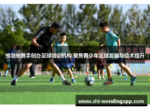 维尔纳携手创办足球培训机构 聚焦青少年足球发展与技术提升