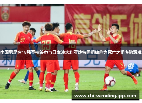中国男足在18强赛抽签中与日本澳大利亚沙特同组被称为死亡之组考验艰难
