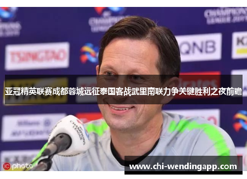 亚冠精英联赛成都蓉城远征泰国客战武里南联力争关键胜利之夜前瞻