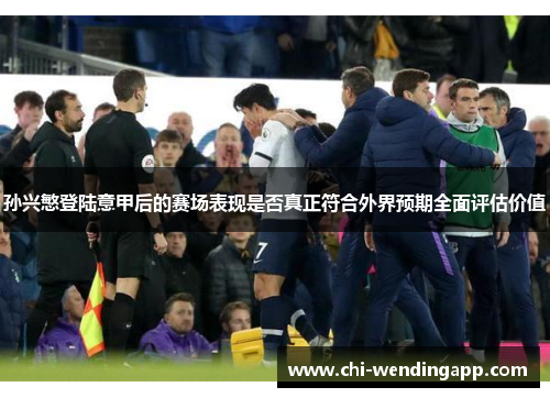 孙兴慜登陆意甲后的赛场表现是否真正符合外界预期全面评估价值 孙兴慜登陆意甲后的赛场表现是否真正符合外界预期全面评估价值
