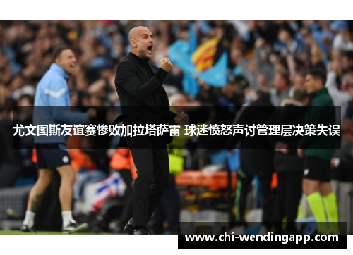 尤文图斯友谊赛惨败加拉塔萨雷 球迷愤怒声讨管理层决策失误