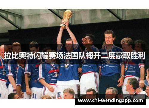 拉比奥特闪耀赛场法国队梅开二度豪取胜利 拉比奥特闪耀赛场法国队梅开二度豪取胜利