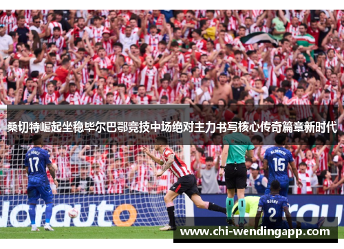 桑切特崛起坐稳毕尔巴鄂竞技中场绝对主力书写核心传奇篇章新时代 桑切特崛起坐稳毕尔巴鄂竞技中场绝对主力书写核心传奇篇章新时代