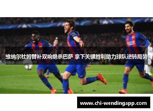 维纳尔杜姆替补双响绝杀巴萨 拿下关键胜利助力球队逆转局势 维纳尔杜姆替补双响绝杀巴萨 拿下关键胜利助力球队逆转局势