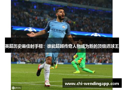 英超历史最佳射手榜：谁能超越传奇人物成为新的顶级进球王