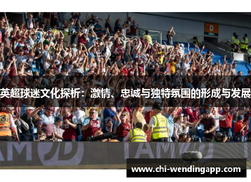 英超球迷文化探析：激情、忠诚与独特氛围的形成与发展
