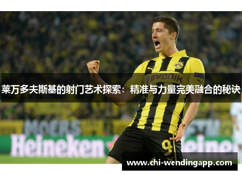 莱万多夫斯基的射门艺术探索：精准与力量完美融合的秘诀